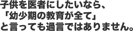 子供を医者にしたいなら、  「幼少期の教育が全て」  と言っても過言ではありません。