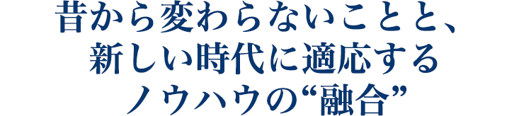 昔から変わらないことと、 新しい時代に適応するノウハウの“融合”