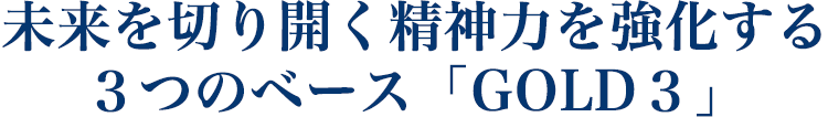 未来を切り開く精神力を強化する ３つのベース「GOLD３」