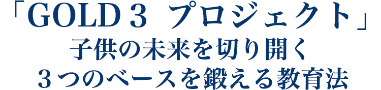 「GOLD３ プロジェクト」 子供の未来を切り開く ３つのベースを鍛える教育法