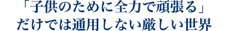 「子供のために全力で頑張る」 だけでは通用しない厳しい世界