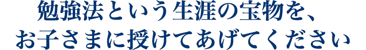 勉強法という生涯の宝物を、 お子さまに授けてあげてください