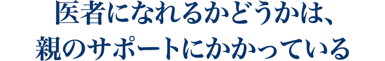 医者になれるかどうかは、 親のサポートにかかっている