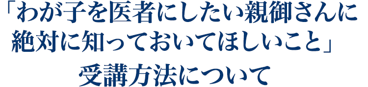 「わが子を医者にしたい親御さんに 絶対に知っておいてほしいこと」 受講方法について