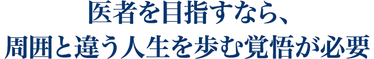 医者を目指すなら、 周囲と違う人生を歩む覚悟が必要