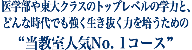 医学部や東大クラスのトップレベルの学力と、 どんな時代でも強く生き抜く力を培うための “当教室人気No. 1コース