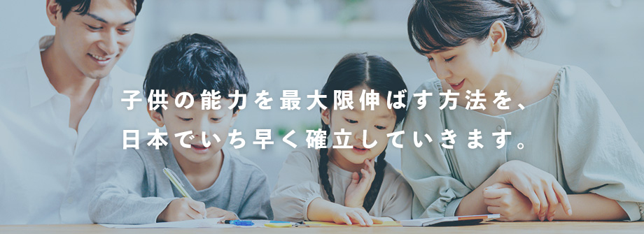 子供の能力を最大限伸ばす方法を、 日本でいち早く確立していきます。